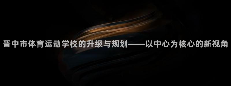 yy易游官网下载平台APP:晋中市体育运动学校的升级与规划—